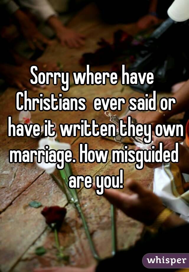 Sorry where have  Christians  ever said or have it written they own marriage. How misguided  are you!