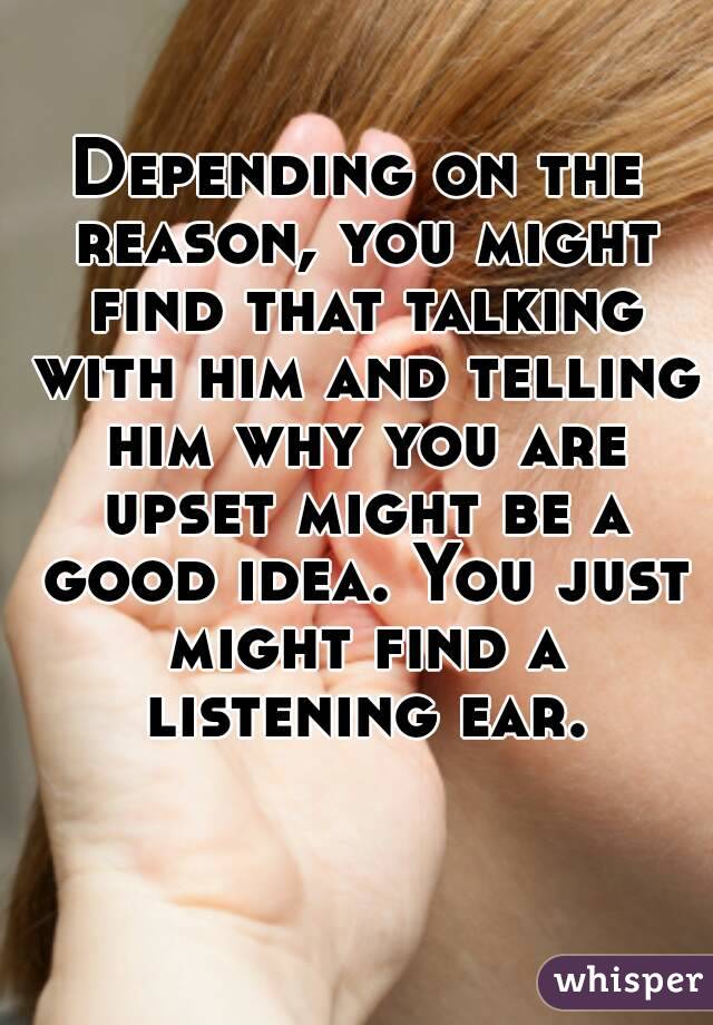 Depending on the reason, you might find that talking with him and telling him why you are upset might be a good idea. You just might find a listening ear.