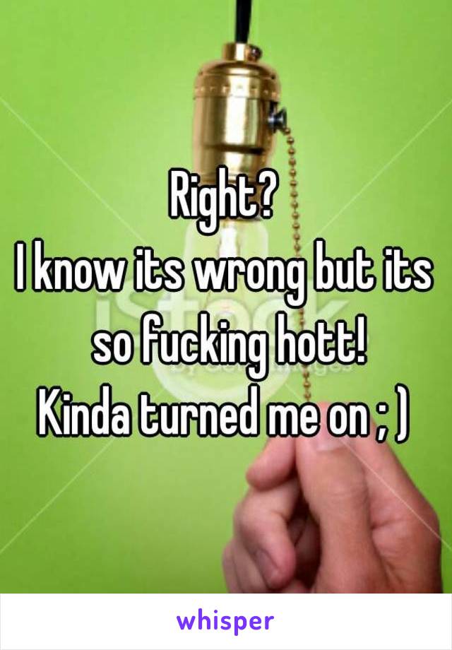 Right?
I know its wrong but its so fucking hott!
Kinda turned me on ; )