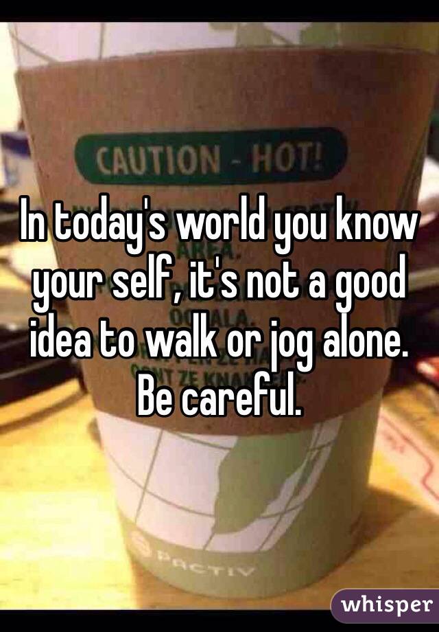 In today's world you know your self, it's not a good idea to walk or jog alone.   Be careful. 