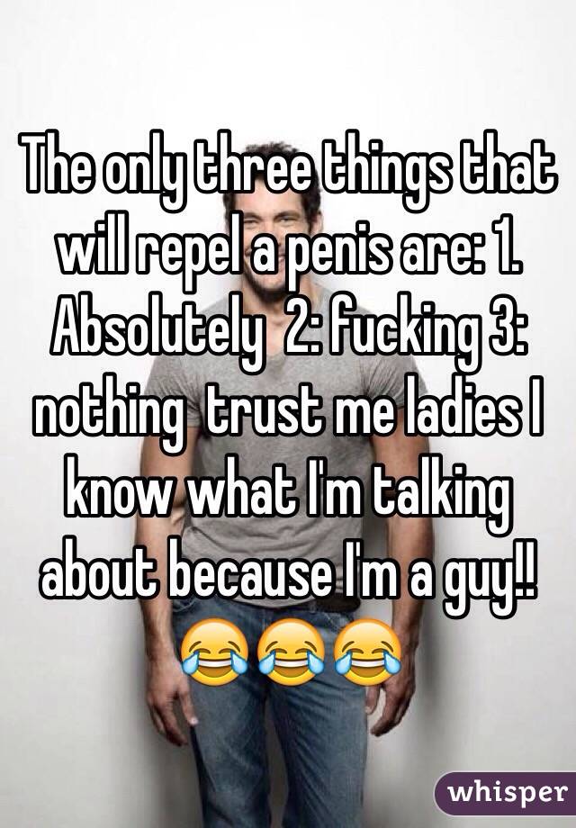 The only three things that will repel a penis are: 1. Absolutely  2: fucking 3: nothing  trust me ladies I know what I'm talking about because I'm a guy!! 😂😂😂