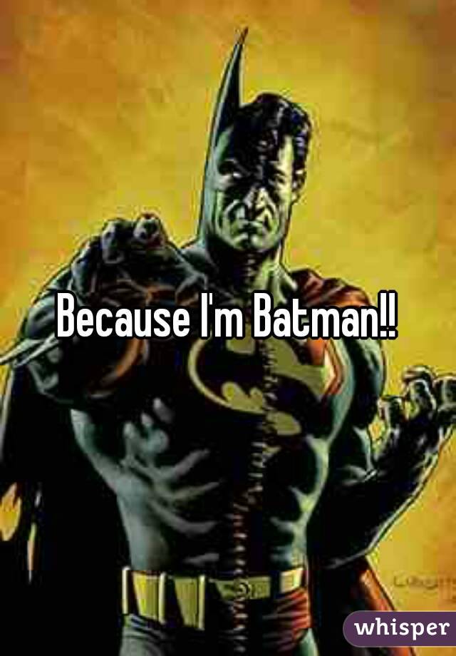 Because I'm Batman!!