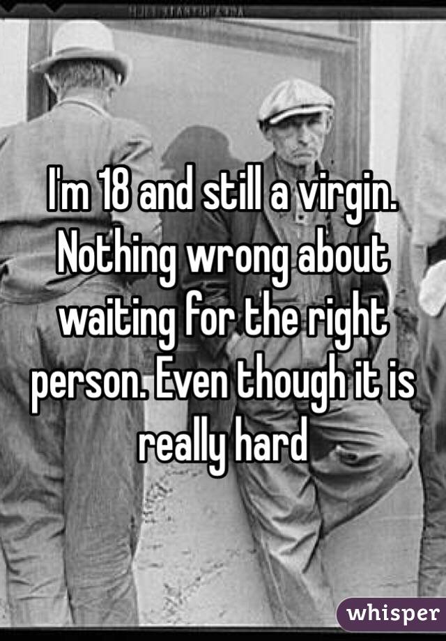 I'm 18 and still a virgin. Nothing wrong about waiting for the right person. Even though it is really hard 