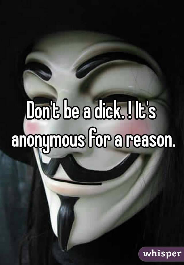 Don't be a dick. ! It's anonymous for a reason.