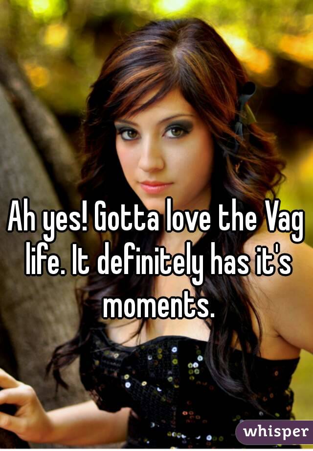 Ah yes! Gotta love the Vag life. It definitely has it's moments.