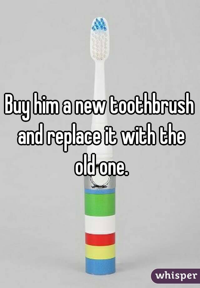 Buy him a new toothbrush and replace it with the old one.