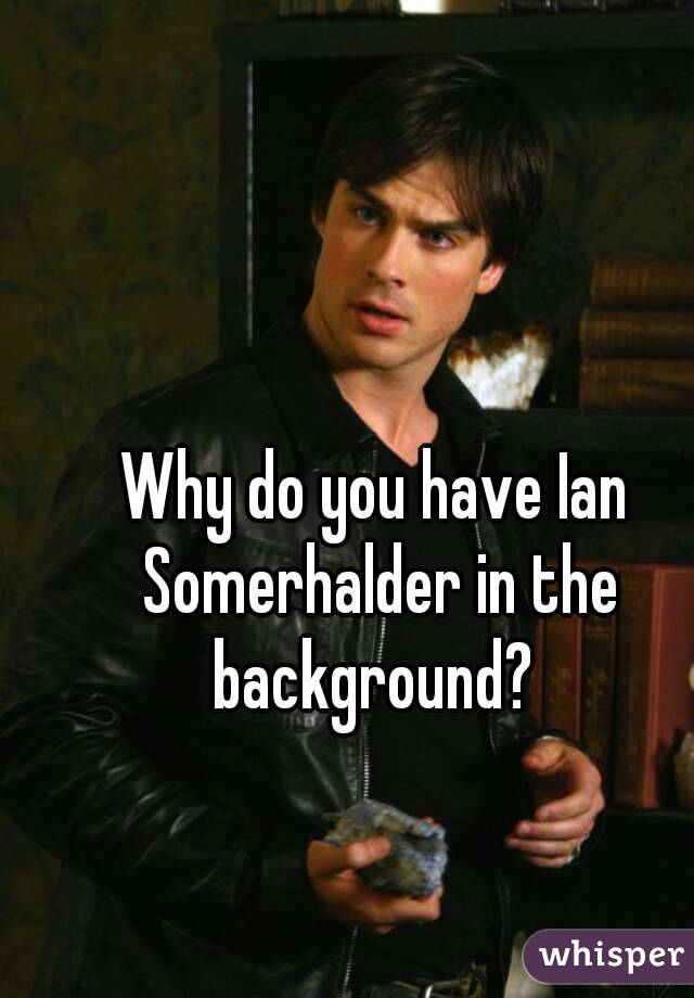 Why do you have Ian Somerhalder in the background? 
