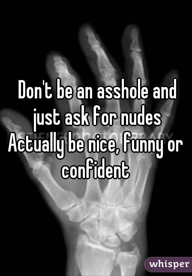  Don't be an asshole and just ask for nudes
Actually be nice, funny or confident 