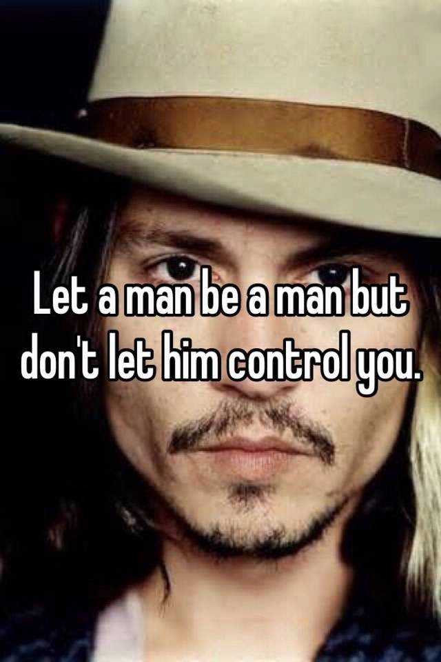 let-a-man-be-a-man-but-don-t-let-him-control-you