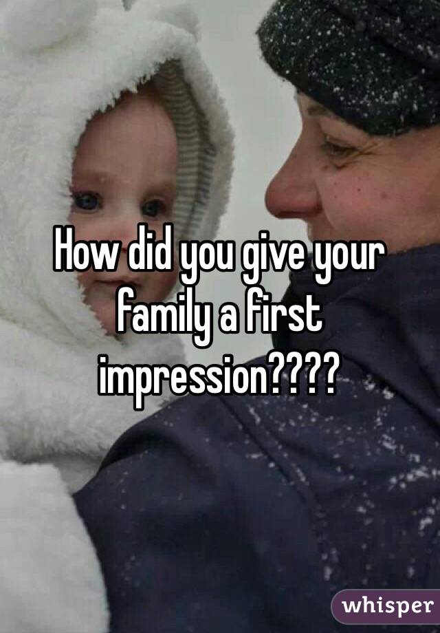 How did you give your family a first impression????