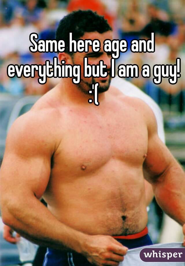 Same here age and everything but I am a guy! :'(