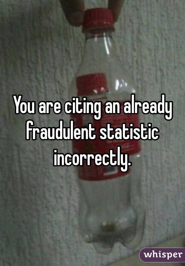You are citing an already fraudulent statistic incorrectly.
