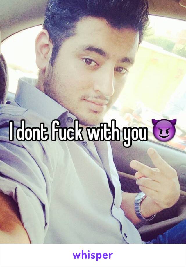 I dont fuck with you 😈