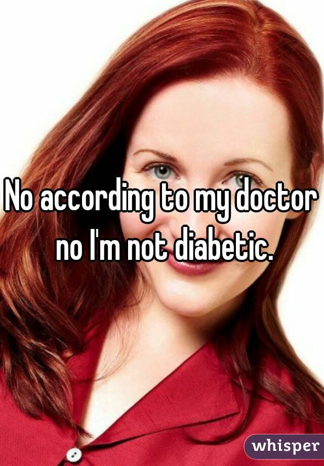 No according to my doctor  no I'm not diabetic. 