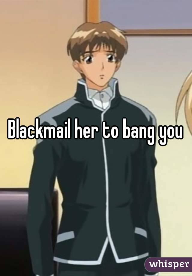 Blackmail her to bang you