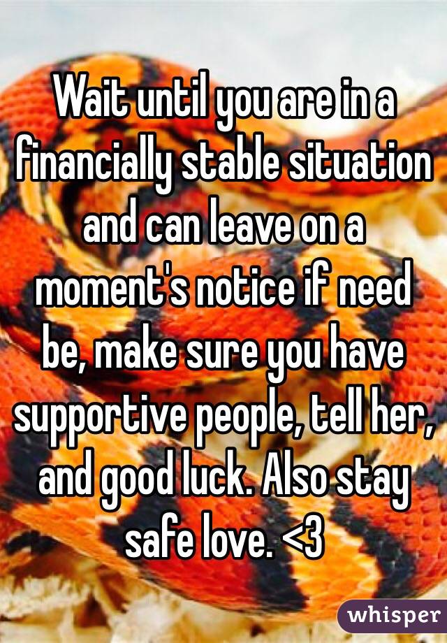 Wait until you are in a financially stable situation and can leave on a moment's notice if need be, make sure you have supportive people, tell her, and good luck. Also stay safe love. <3