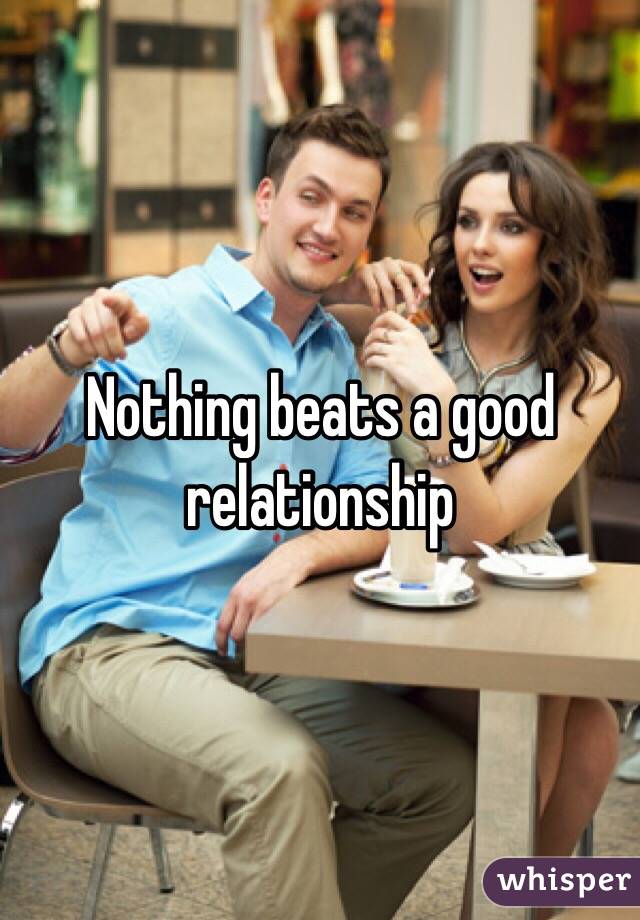 Nothing beats a good relationship