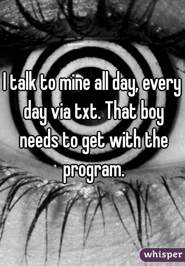 I talk to mine all day, every day via txt. That boy needs to get with the program.