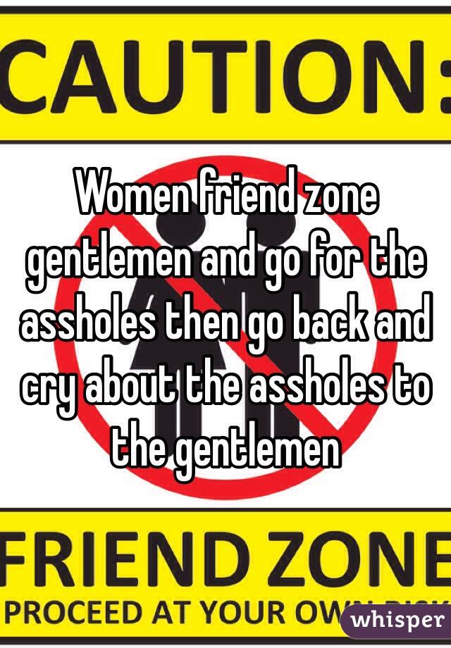 Women friend zone gentlemen and go for the assholes then go back and cry about the assholes to the gentlemen 