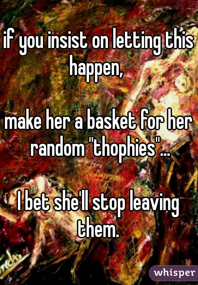 if you insist on letting this happen,  

make her a basket for her random "thophies"...

I bet she'll stop leaving them. 