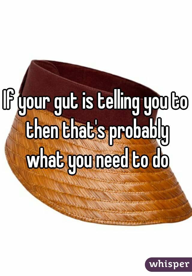 If your gut is telling you to then that's probably what you need to do