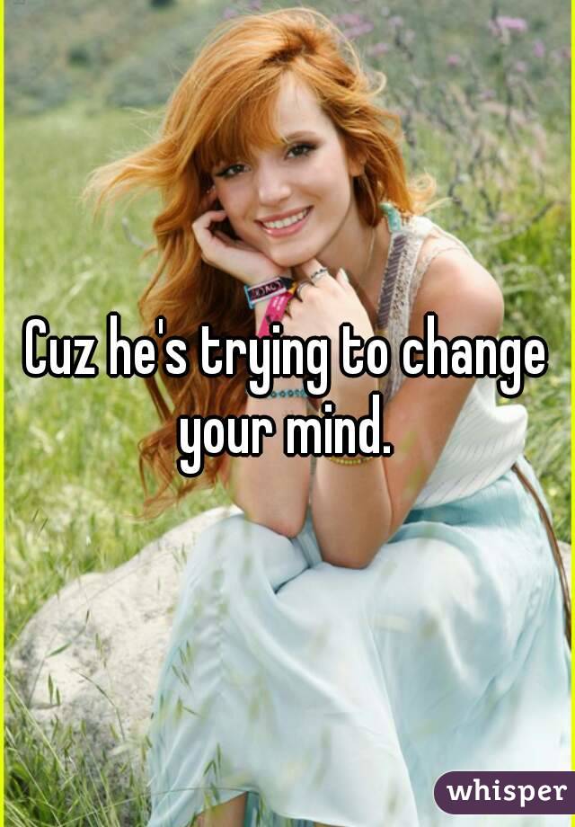 Cuz he's trying to change your mind. 