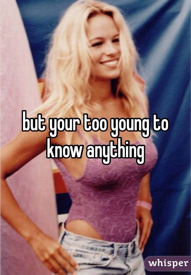 but your too young to know anything