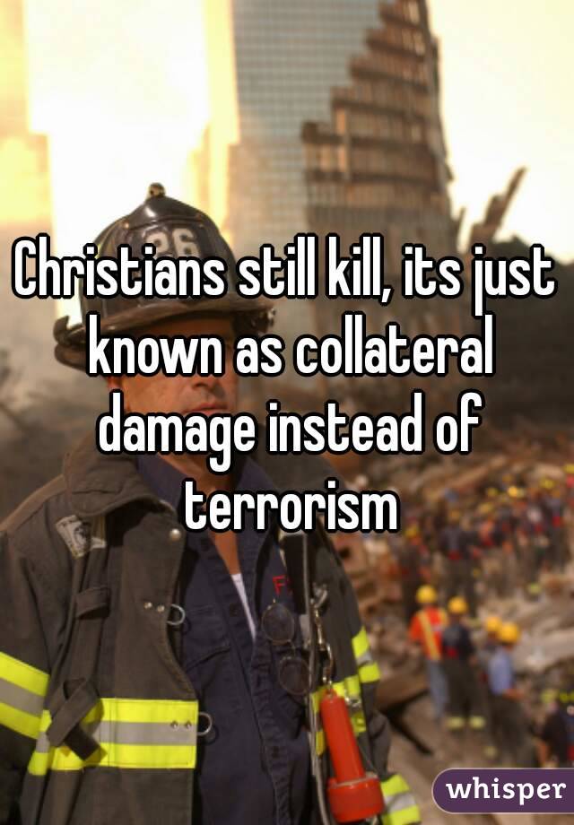 Christians still kill, its just known as collateral damage instead of terrorism