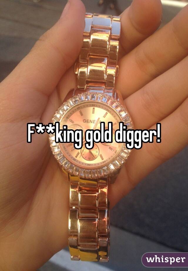 F**king gold digger!