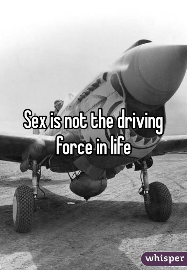 Sex is not the driving force in life 