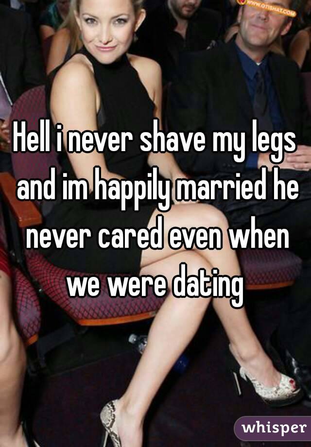 Hell i never shave my legs and im happily married he never cared even when we were dating 