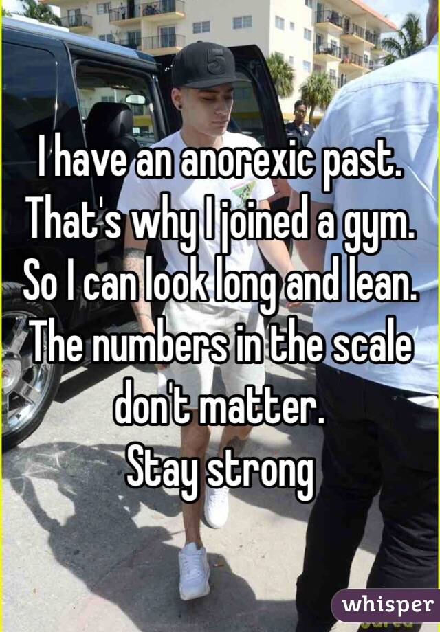 I have an anorexic past. That's why I joined a gym. So I can look long and lean. The numbers in the scale don't matter. 
Stay strong
