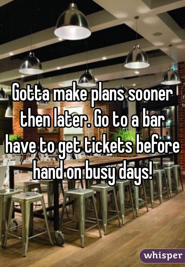 Gotta make plans sooner then later. Go to a bar have to get tickets before hand on busy days!