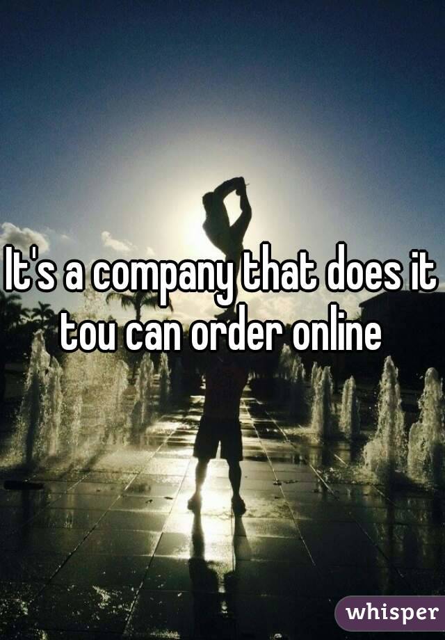 It's a company that does it tou can order online 