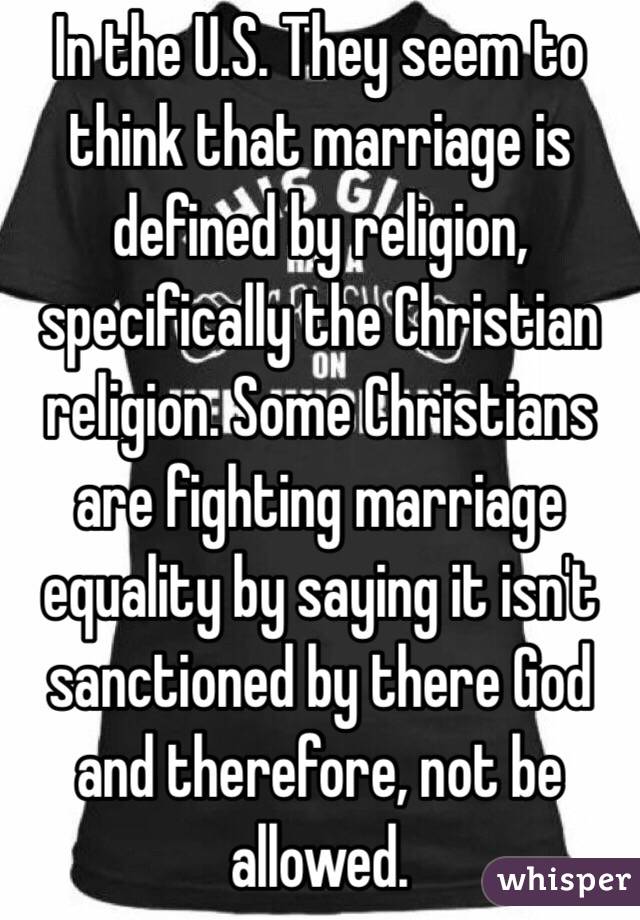In the U.S. They seem to think that marriage is defined by religion, specifically the Christian religion. Some Christians are fighting marriage equality by saying it isn't sanctioned by there God and therefore, not be allowed.