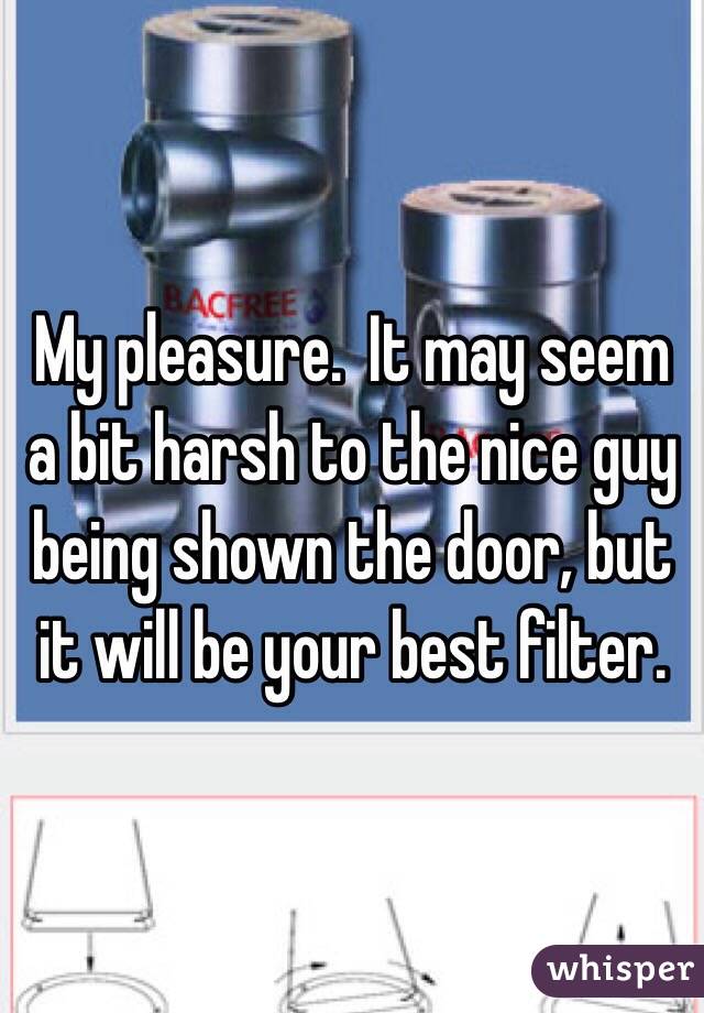 My pleasure.  It may seem a bit harsh to the nice guy being shown the door, but it will be your best filter.