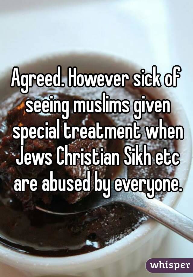 Agreed. However sick of seeing muslims given special treatment when Jews Christian Sikh etc are abused by everyone.