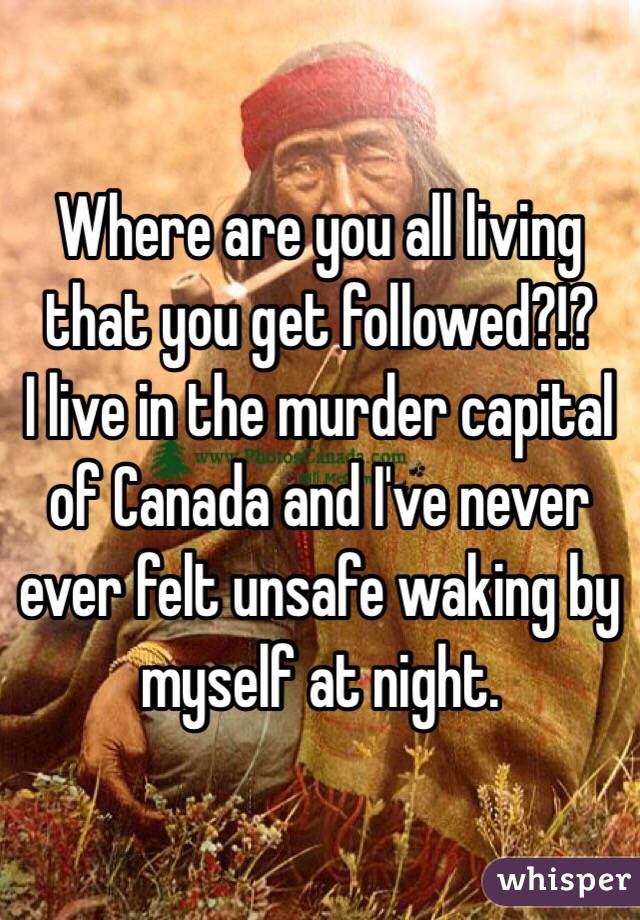 Where are you all living that you get followed?!? 
I live in the murder capital of Canada and I've never ever felt unsafe waking by myself at night. 