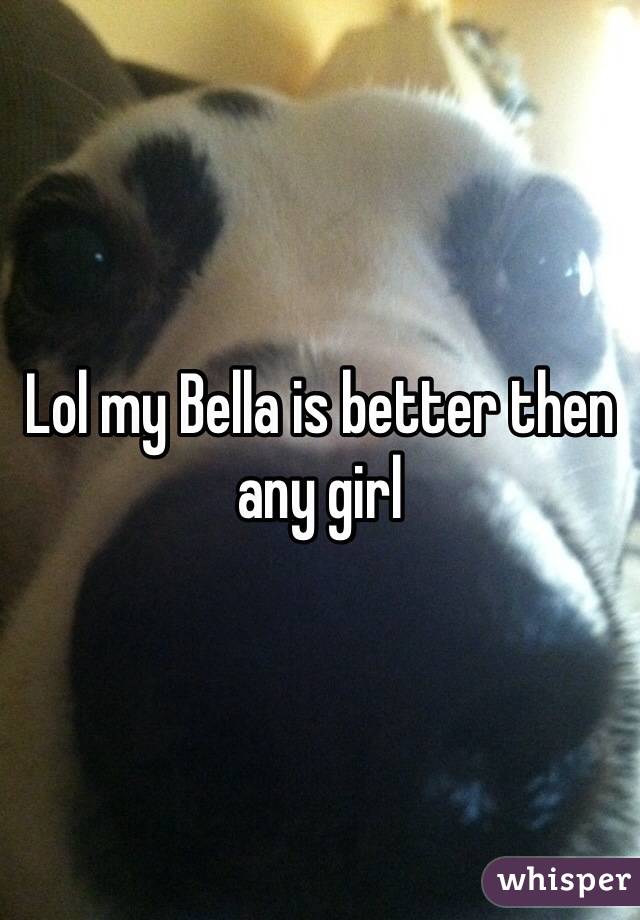 Lol my Bella is better then any girl 