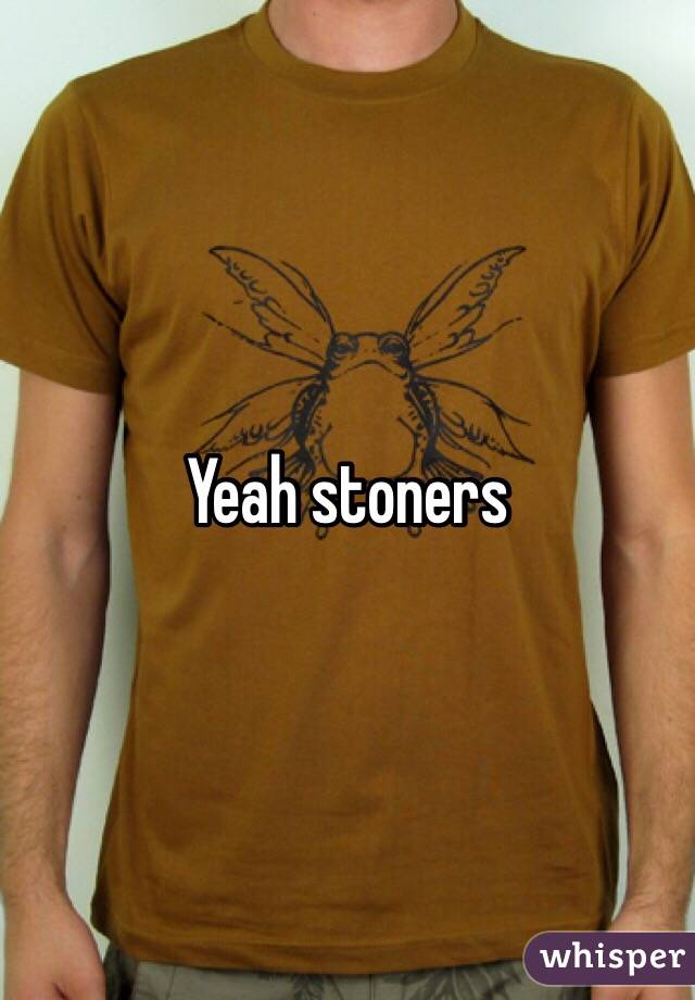 Yeah stoners 