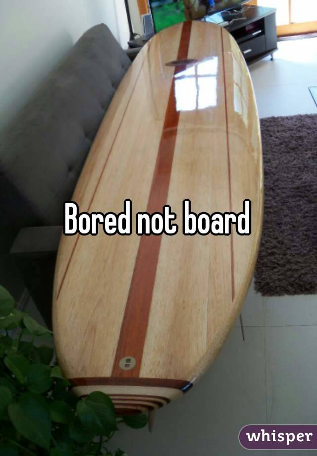 Bored not board