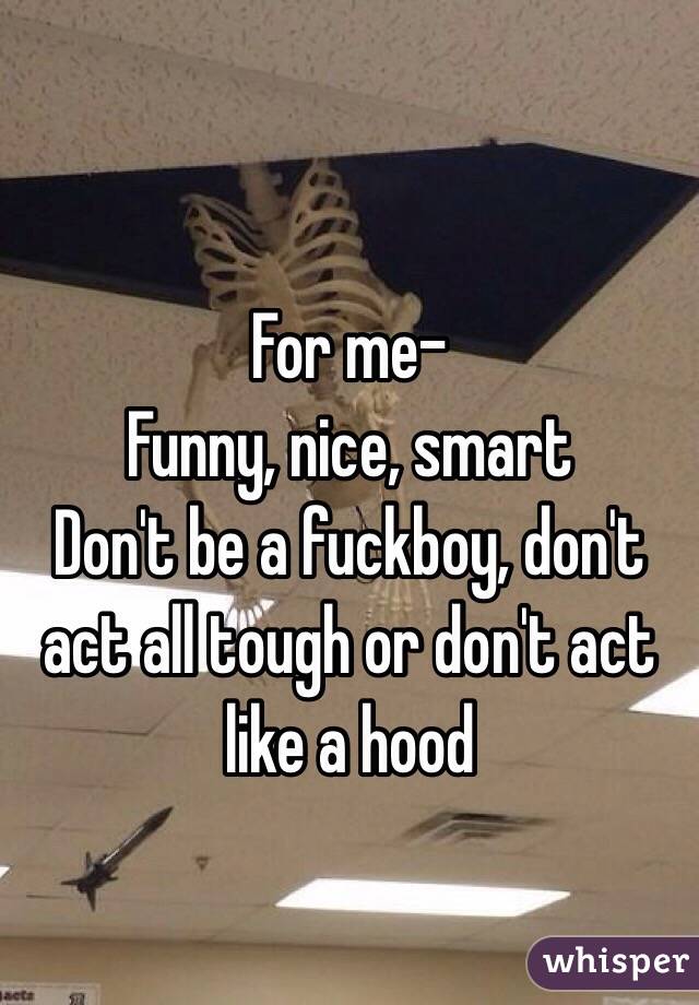 
For me- 
Funny, nice, smart
Don't be a fuckboy, don't act all tough or don't act like a hood