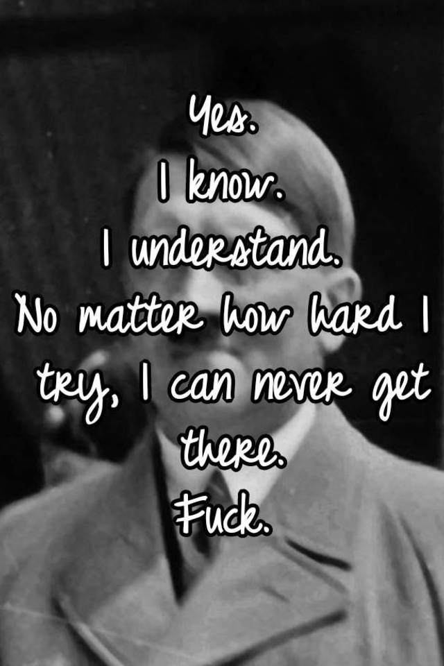 yes-i-know-i-understand-no-matter-how-hard-i-try-i-can-never-get