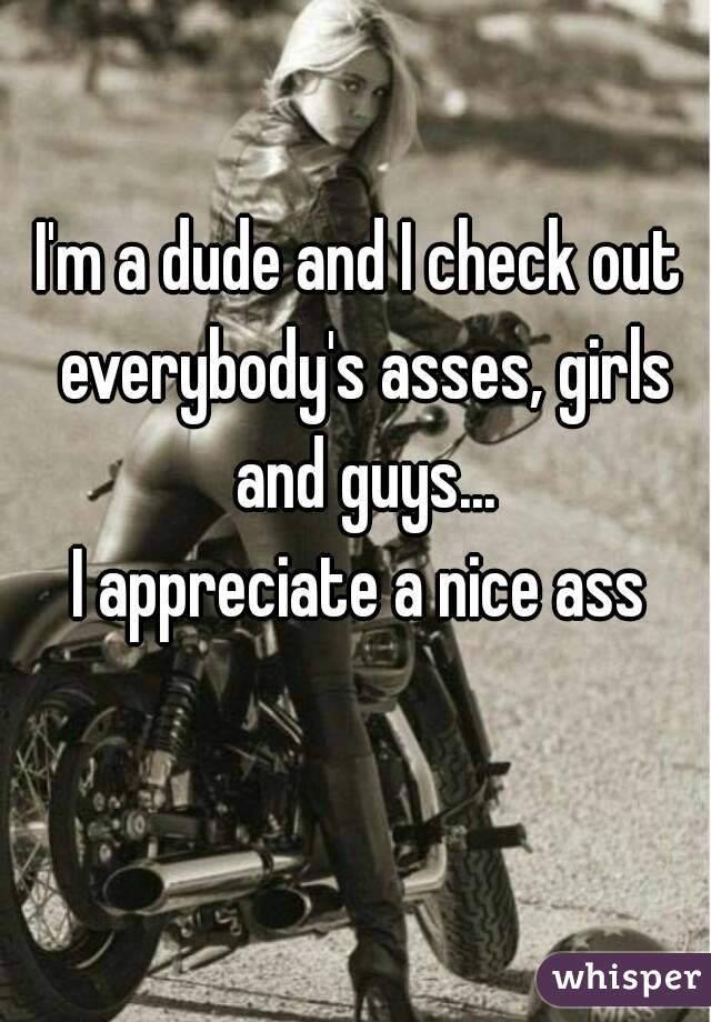 I'm a dude and I check out everybody's asses, girls and guys...
I appreciate a nice ass