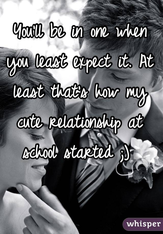 You'll be in one when you least expect it. At least that's how my cute relationship at school started ;) 