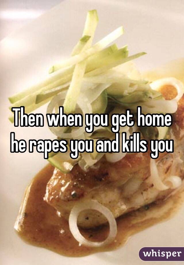 Then when you get home he rapes you and kills you