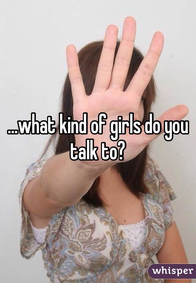 ...what kind of girls do you talk to?