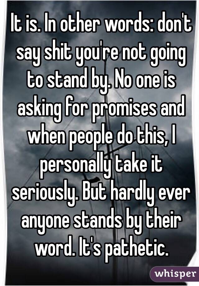 It is. In other words: don't say shit you're not going to stand by. No one is asking for promises and when people do this, I personally take it seriously. But hardly ever anyone stands by their word. It's pathetic. 