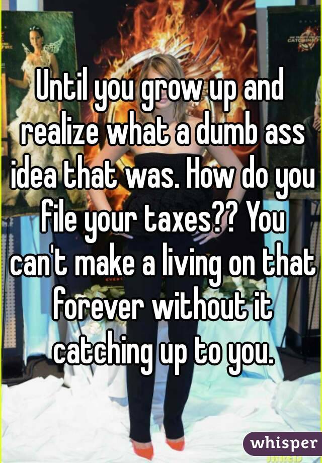 Until you grow up and realize what a dumb ass idea that was. How do you file your taxes?? You can't make a living on that forever without it catching up to you.