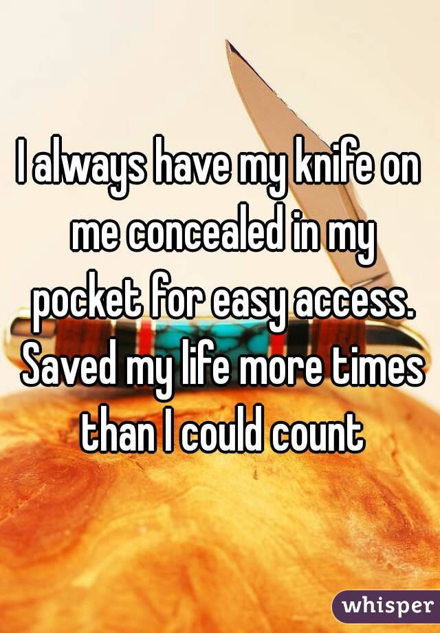 I always have my knife on me concealed in my pocket for easy access. Saved my life more times than I could count